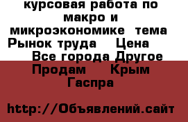 курсовая работа по макро и микроэкономике  тема “Рынок труда“ › Цена ­ 1 500 - Все города Другое » Продам   . Крым,Гаспра